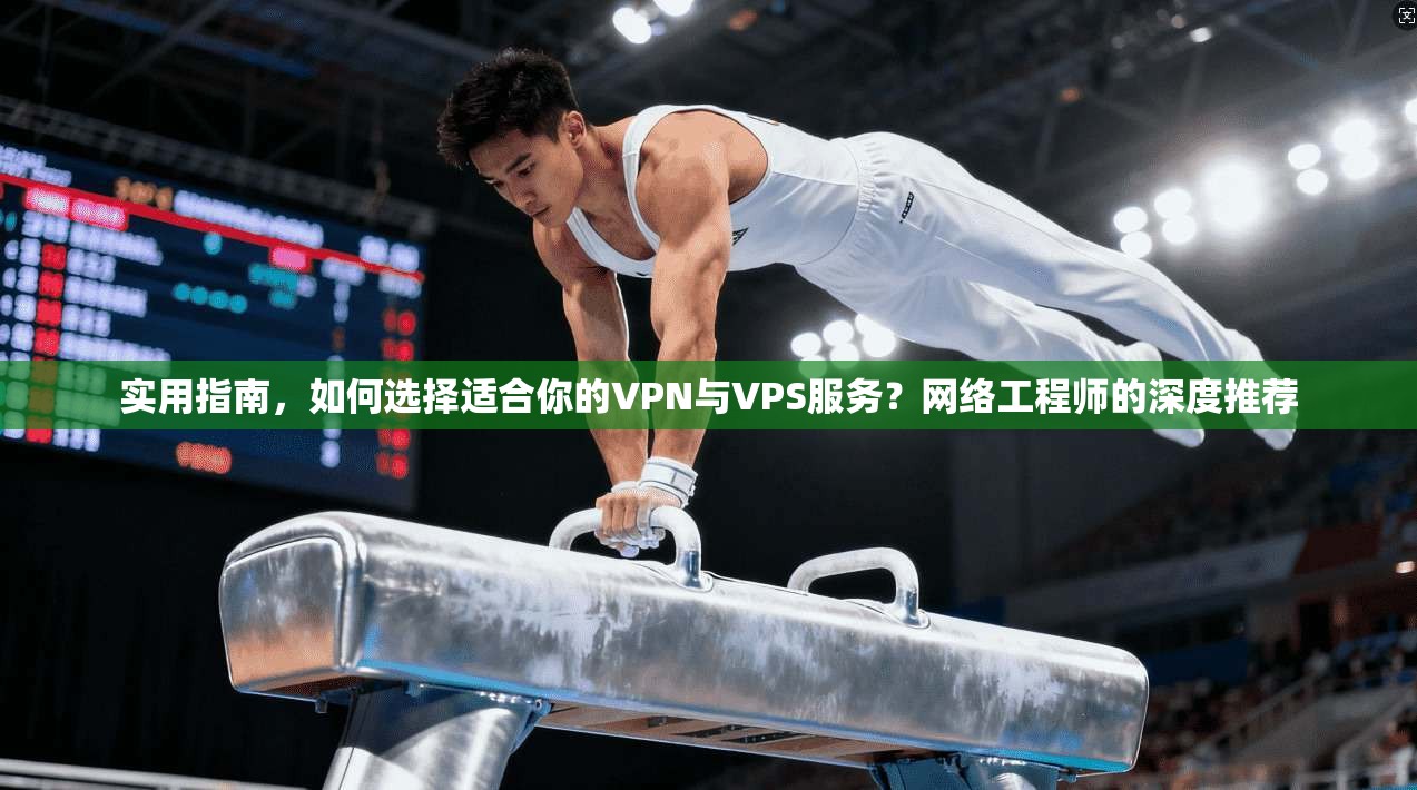 实用指南，如何选择适合你的VPN与VPS服务？网络工程师的深度推荐