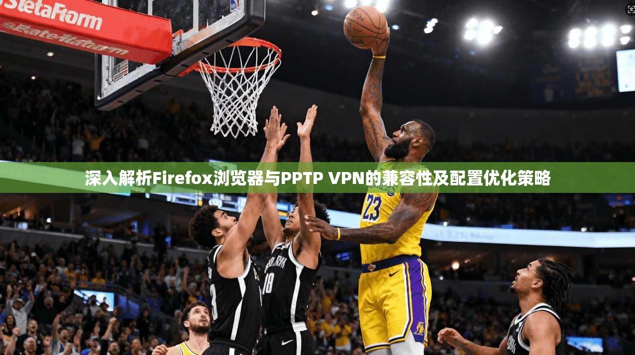 深入解析Firefox浏览器与PPTP VPN的兼容性及配置优化策略