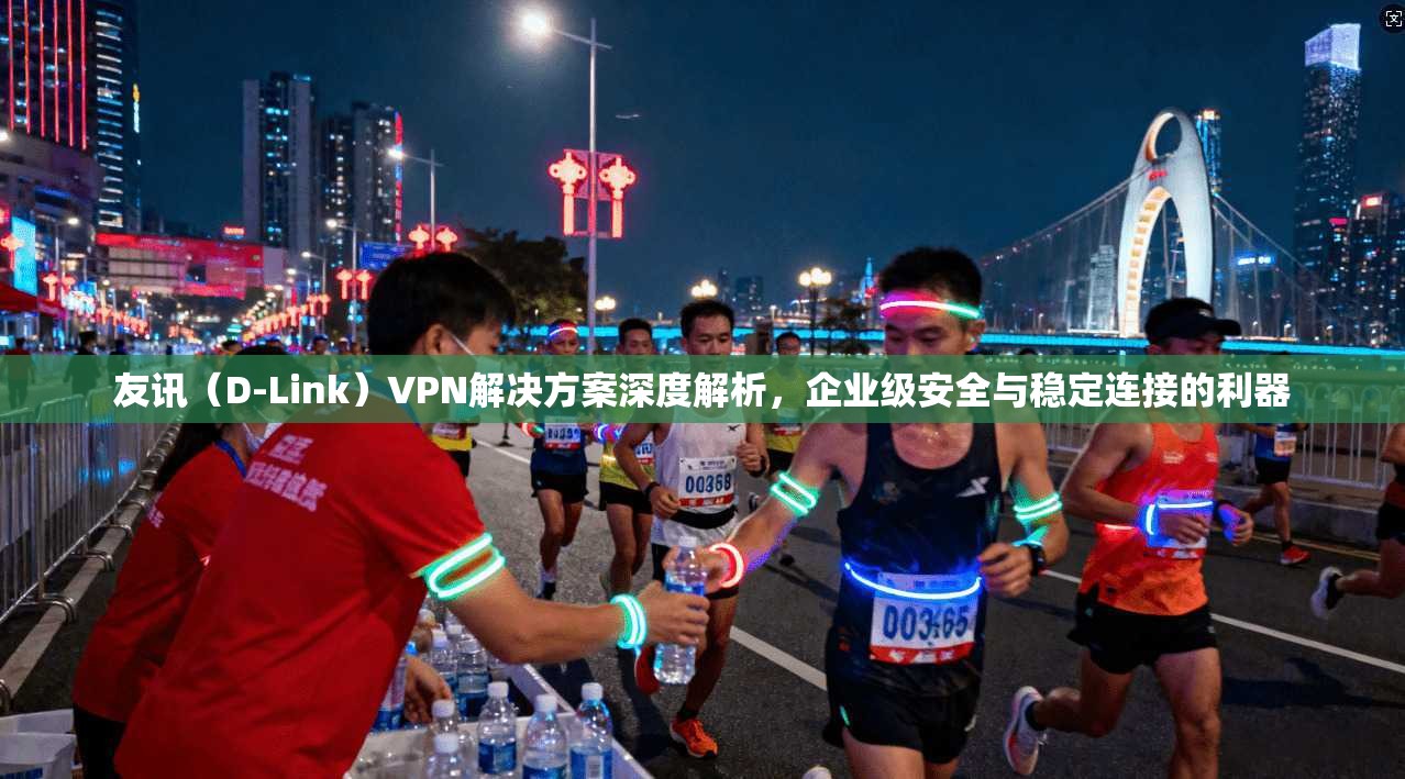友讯（D-Link）VPN解决方案深度解析，企业级安全与稳定连接的利器