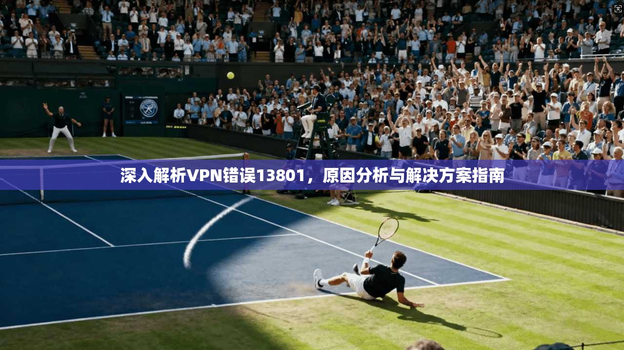 深入解析VPN错误13801，原因分析与解决方案指南