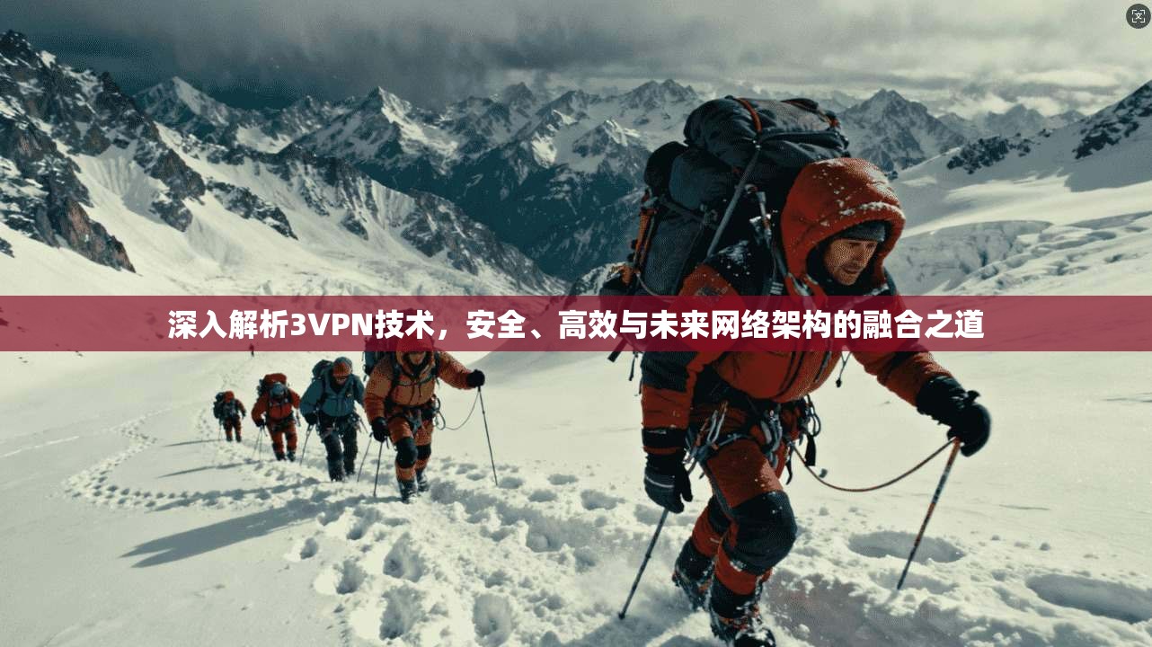 深入解析3VPN技术，安全、高效与未来网络架构的融合之道