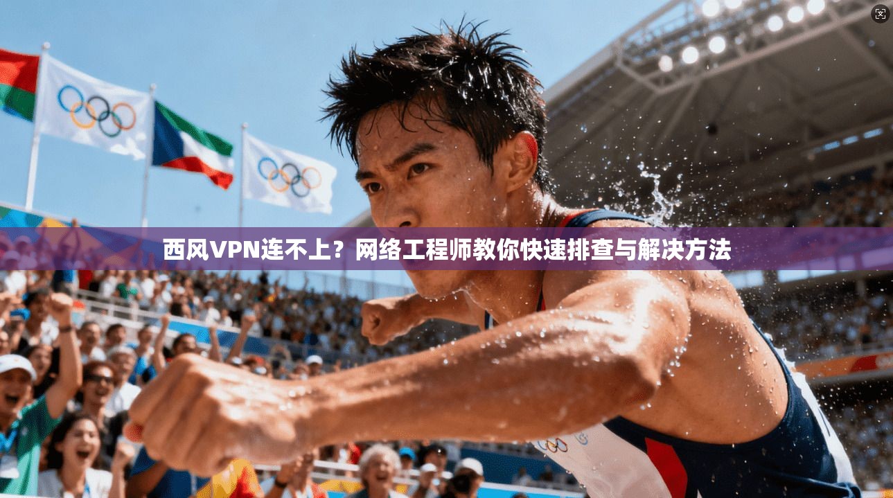 西风VPN连不上？网络工程师教你快速排查与解决方法