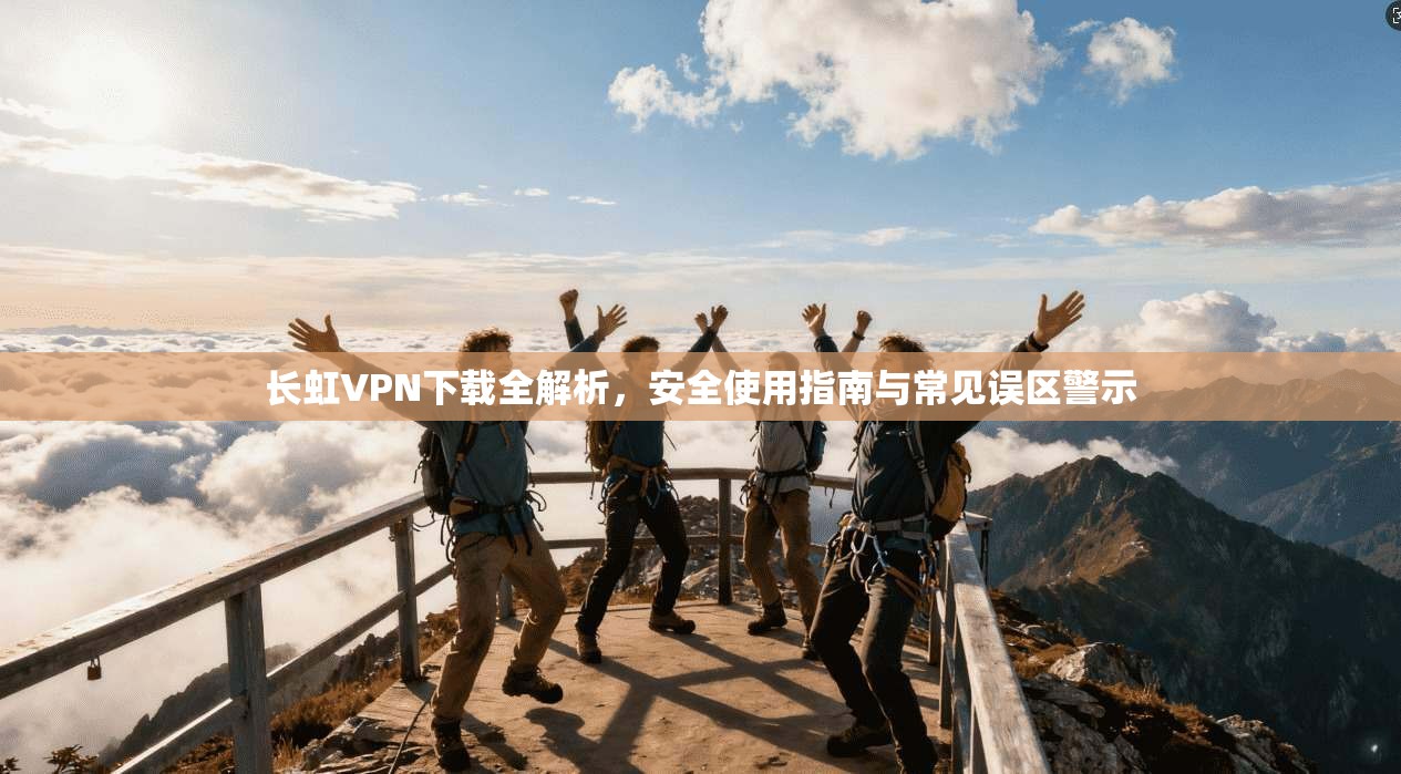 长虹VPN下载全解析，安全使用指南与常见误区警示