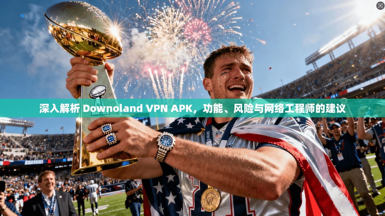 深入解析 Downoland VPN APK，功能、风险与网络工程师的建议
