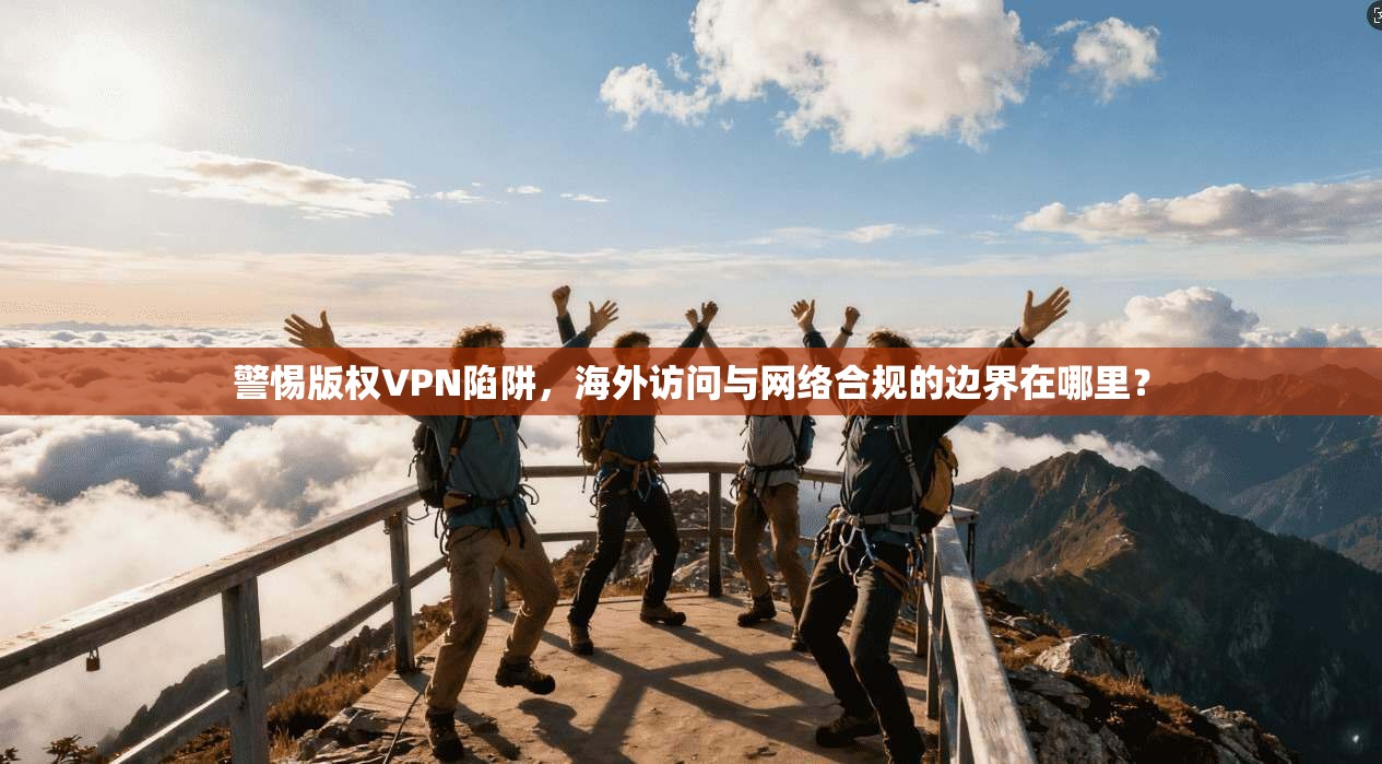 警惕版权VPN陷阱，海外访问与网络合规的边界在哪里？