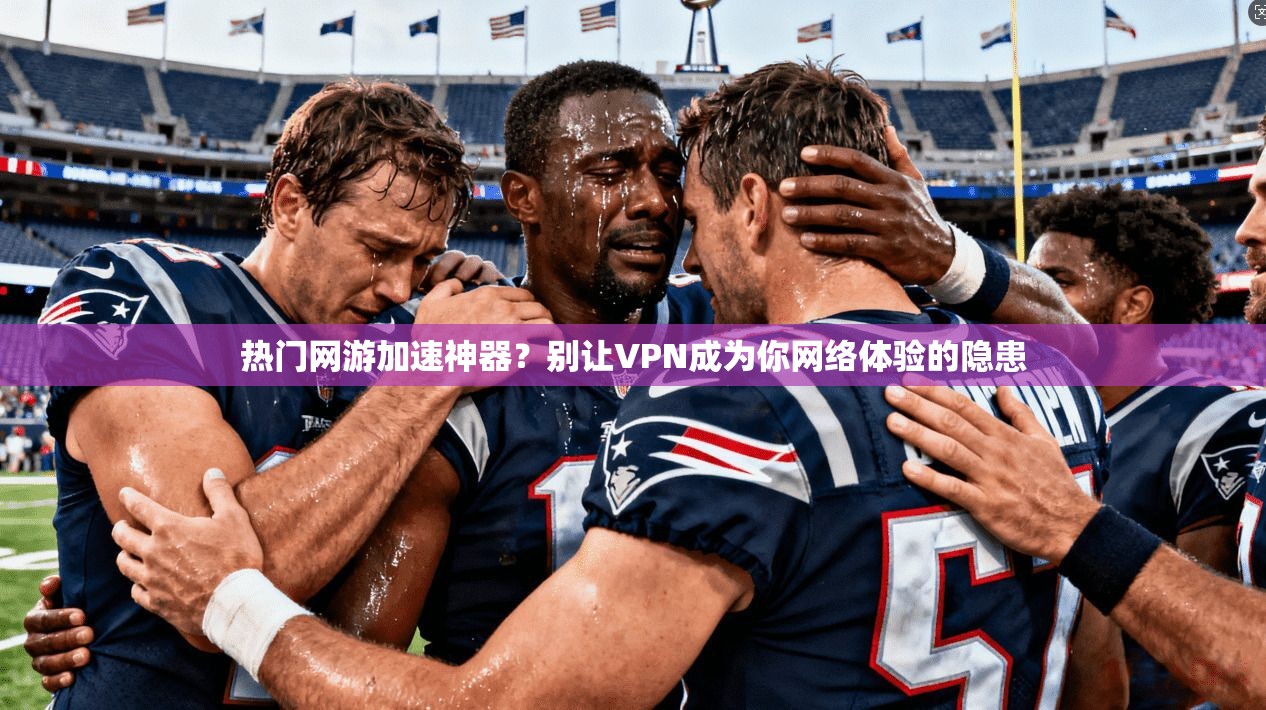 热门网游加速神器？别让VPN成为你网络体验的隐患