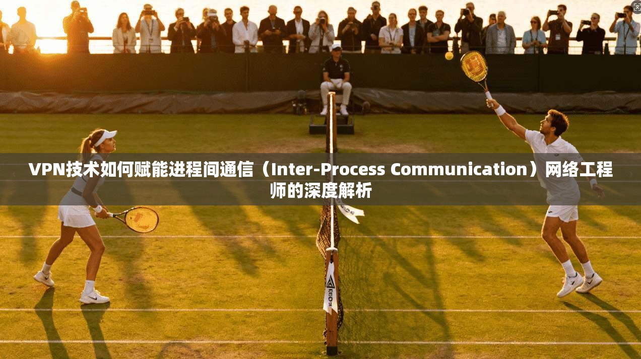 VPN技术如何赋能进程间通信（Inter-Process Communication）网络工程师的深度解析
