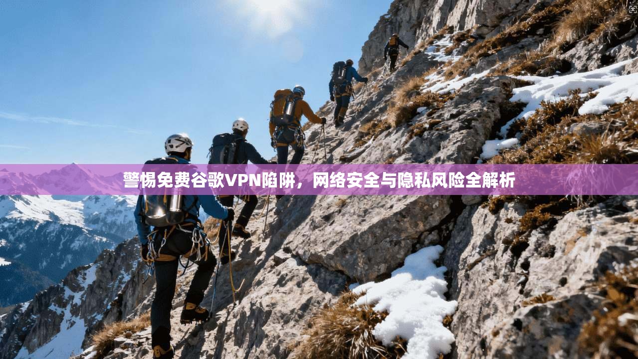 警惕免费谷歌VPN陷阱，网络安全与隐私风险全解析