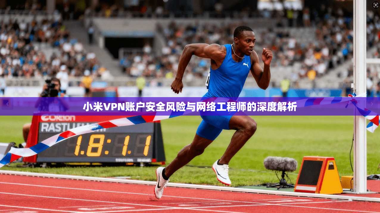 小米VPN账户安全风险与网络工程师的深度解析