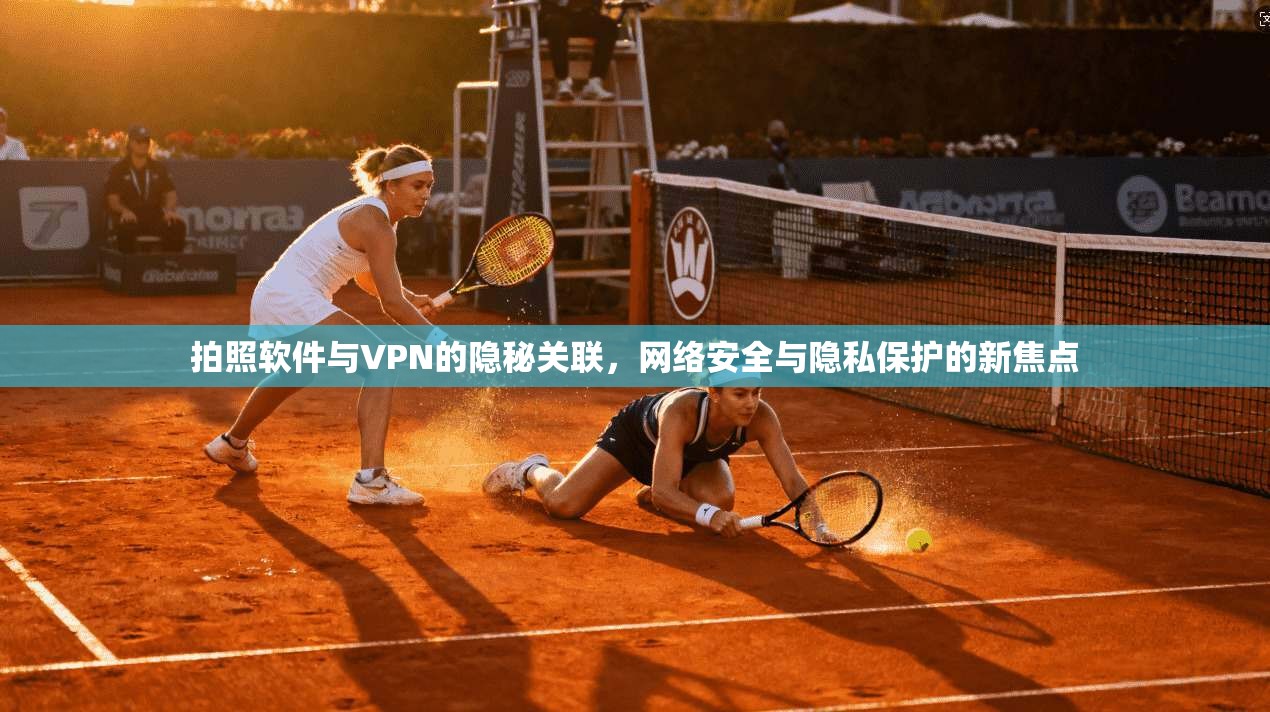 拍照软件与VPN的隐秘关联，网络安全与隐私保护的新焦点