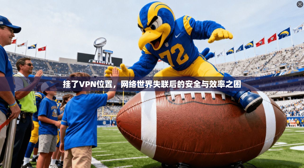 挂了VPN位置，网络世界失联后的安全与效率之困