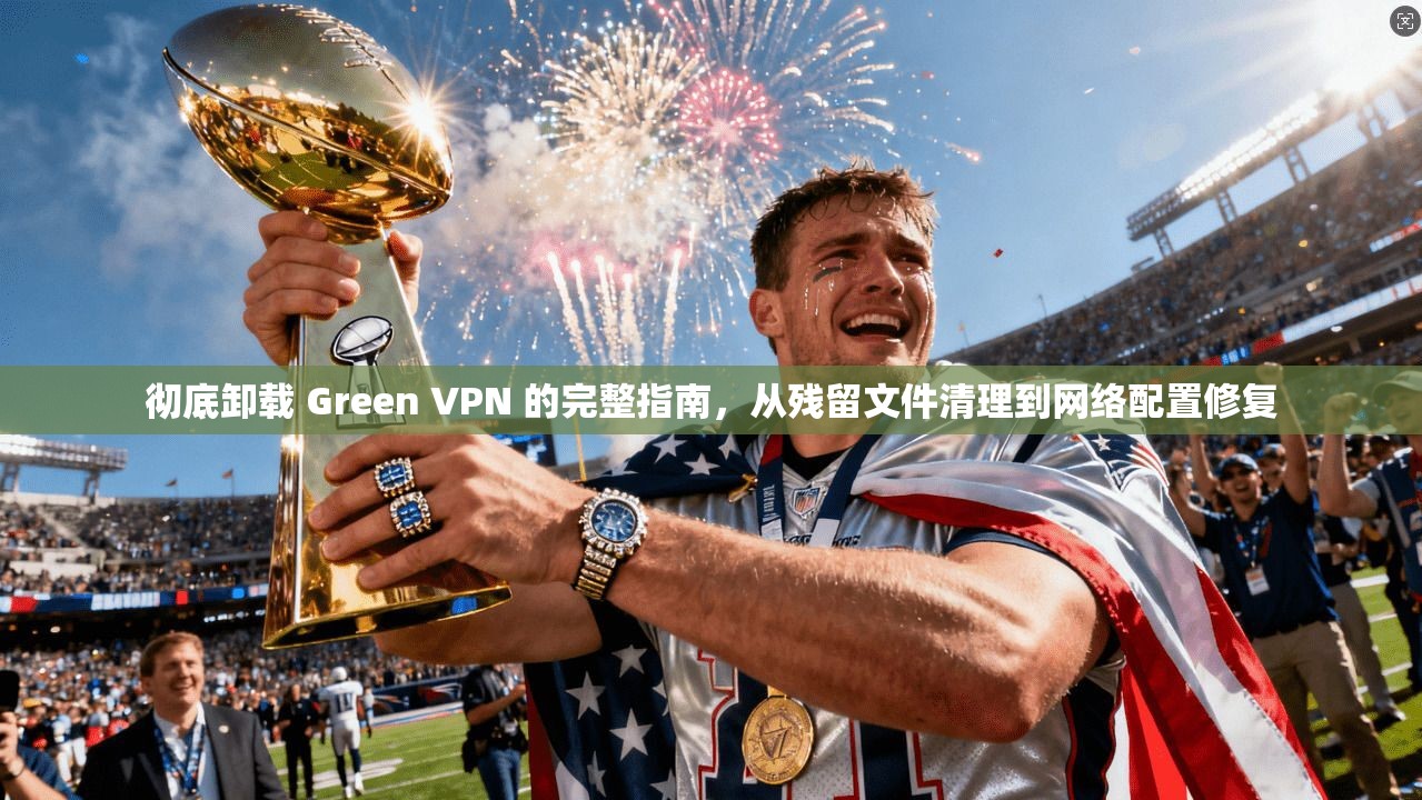 彻底卸载 Green VPN 的完整指南，从残留文件清理到网络配置修复