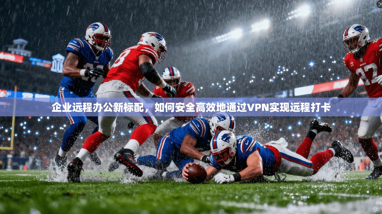企业远程办公新标配，如何安全高效地通过VPN实现远程打卡