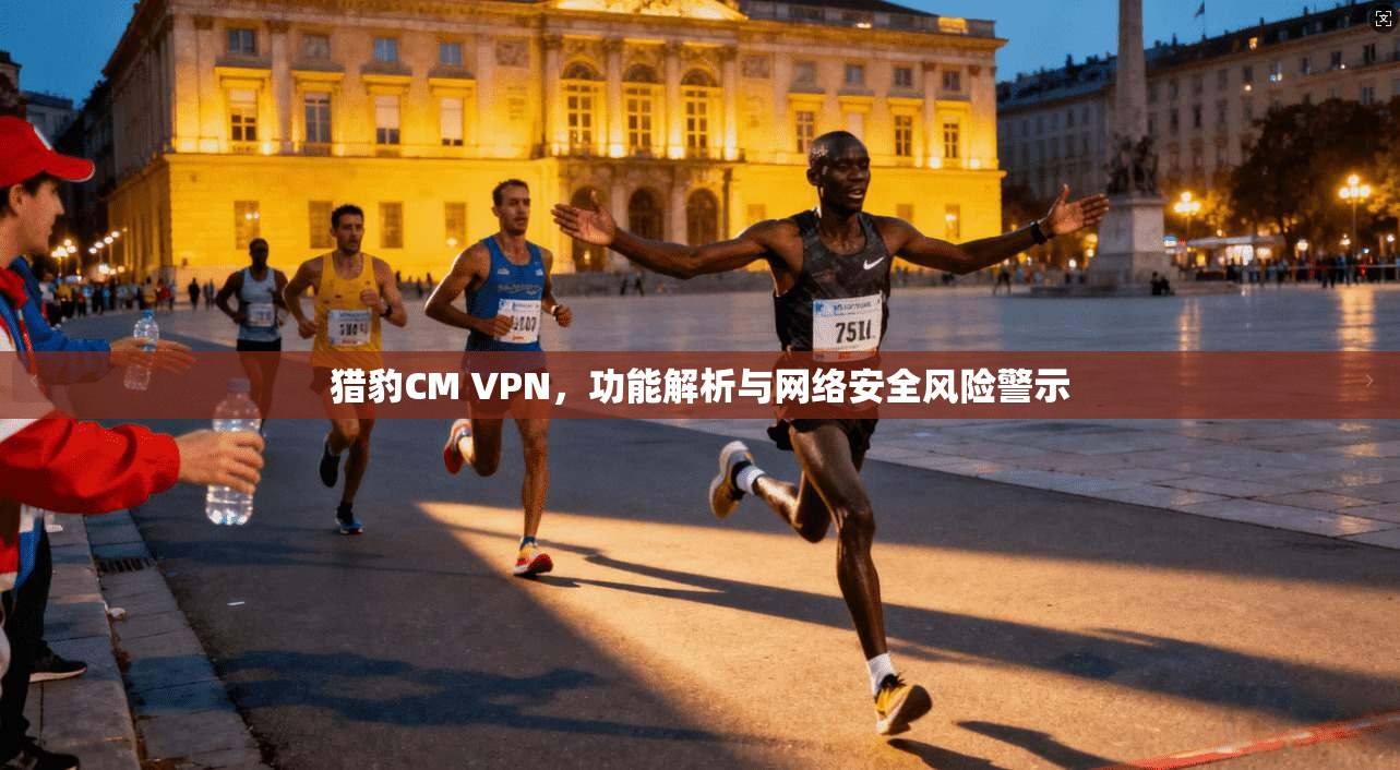 猎豹CM VPN，功能解析与网络安全风险警示