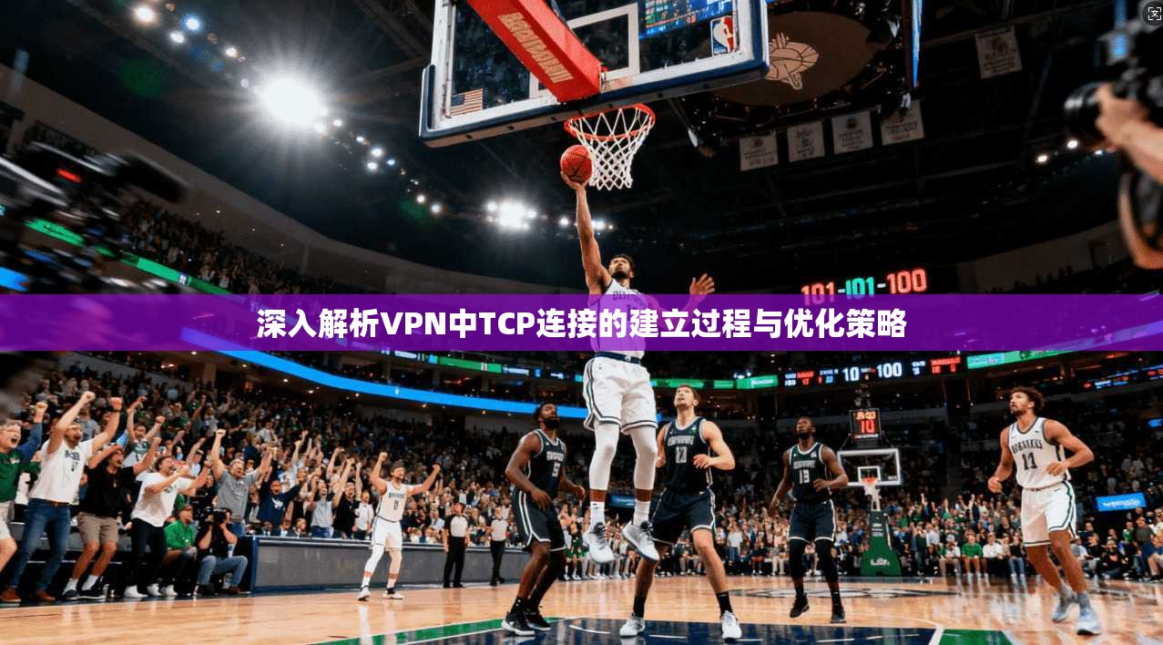 深入解析VPN中TCP连接的建立过程与优化策略
