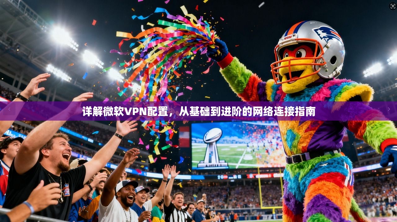 详解微软VPN配置，从基础到进阶的网络连接指南