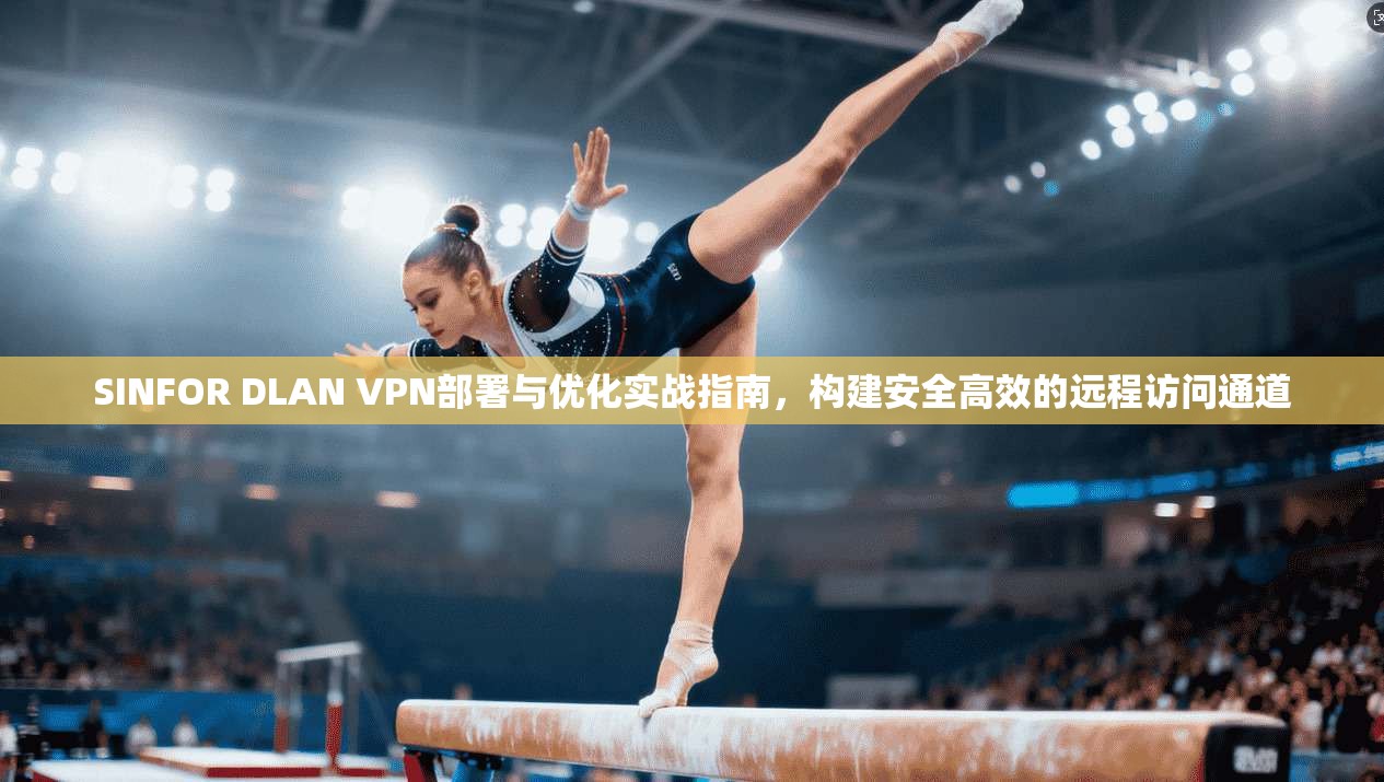 SINFOR DLAN VPN部署与优化实战指南，构建安全高效的远程访问通道