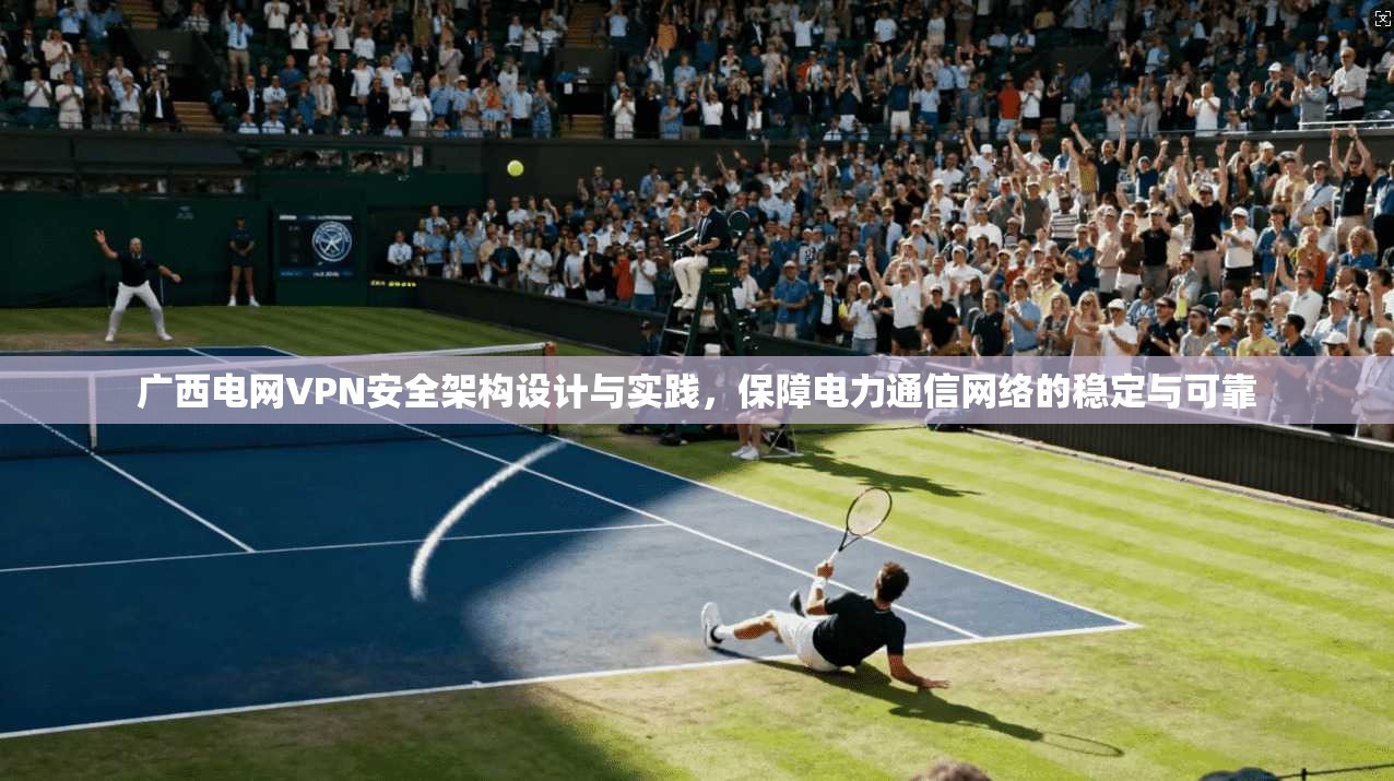 广西电网VPN安全架构设计与实践，保障电力通信网络的稳定与可靠