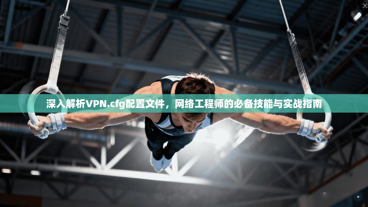 深入解析VPN.cfg配置文件，网络工程师的必备技能与实战指南
