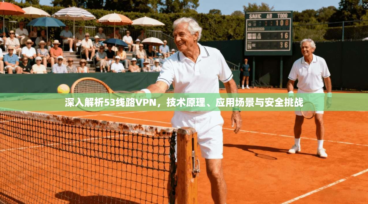 深入解析53线路VPN，技术原理、应用场景与安全挑战