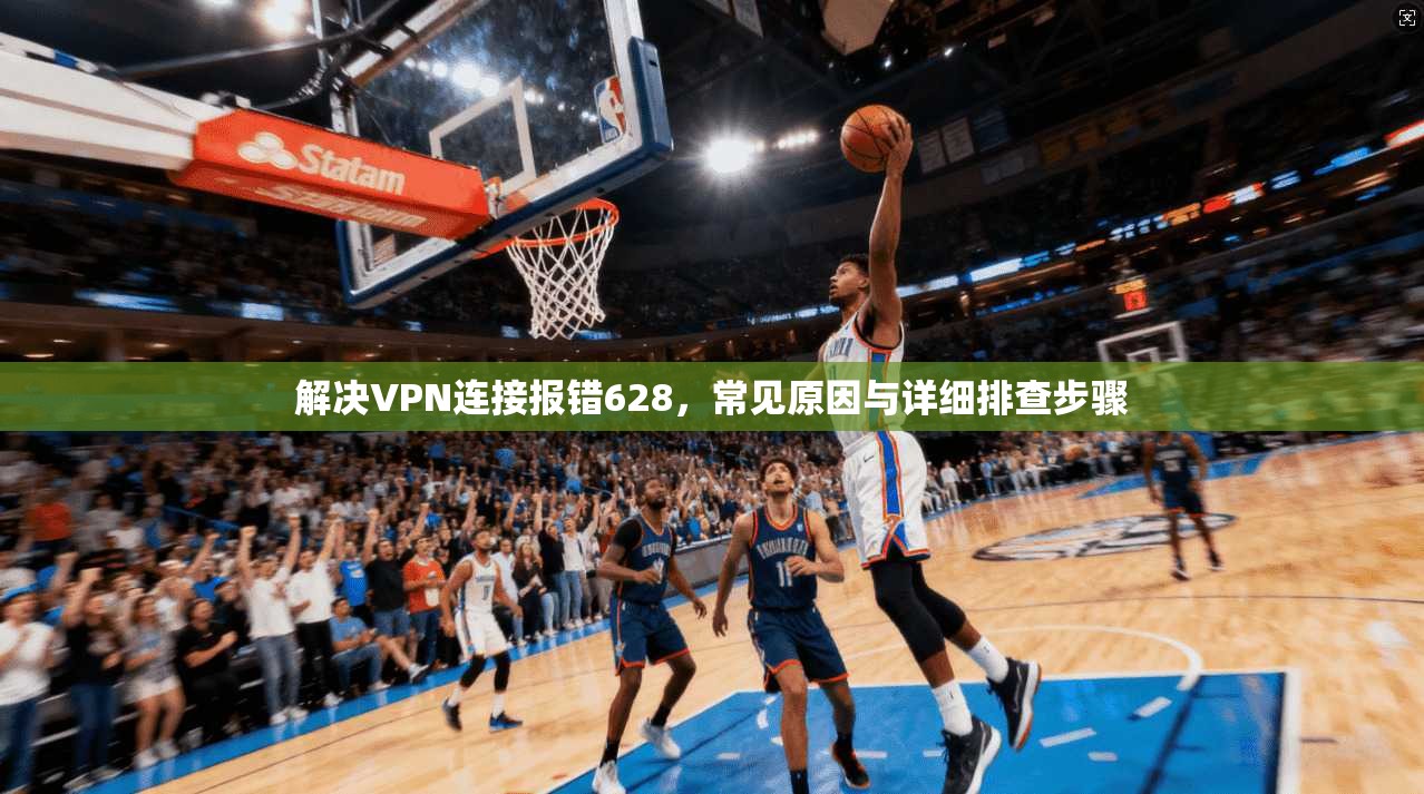 解决VPN连接报错628，常见原因与详细排查步骤