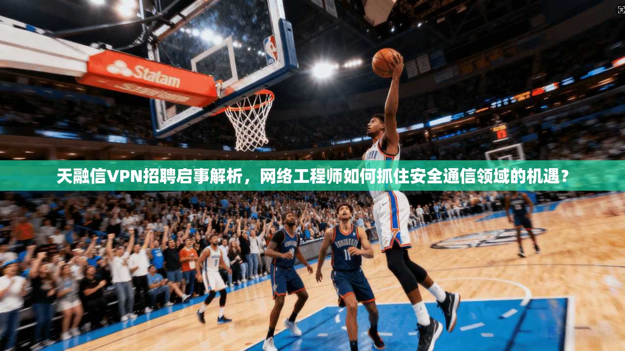 天融信VPN招聘启事解析，网络工程师如何抓住安全通信领域的机遇？