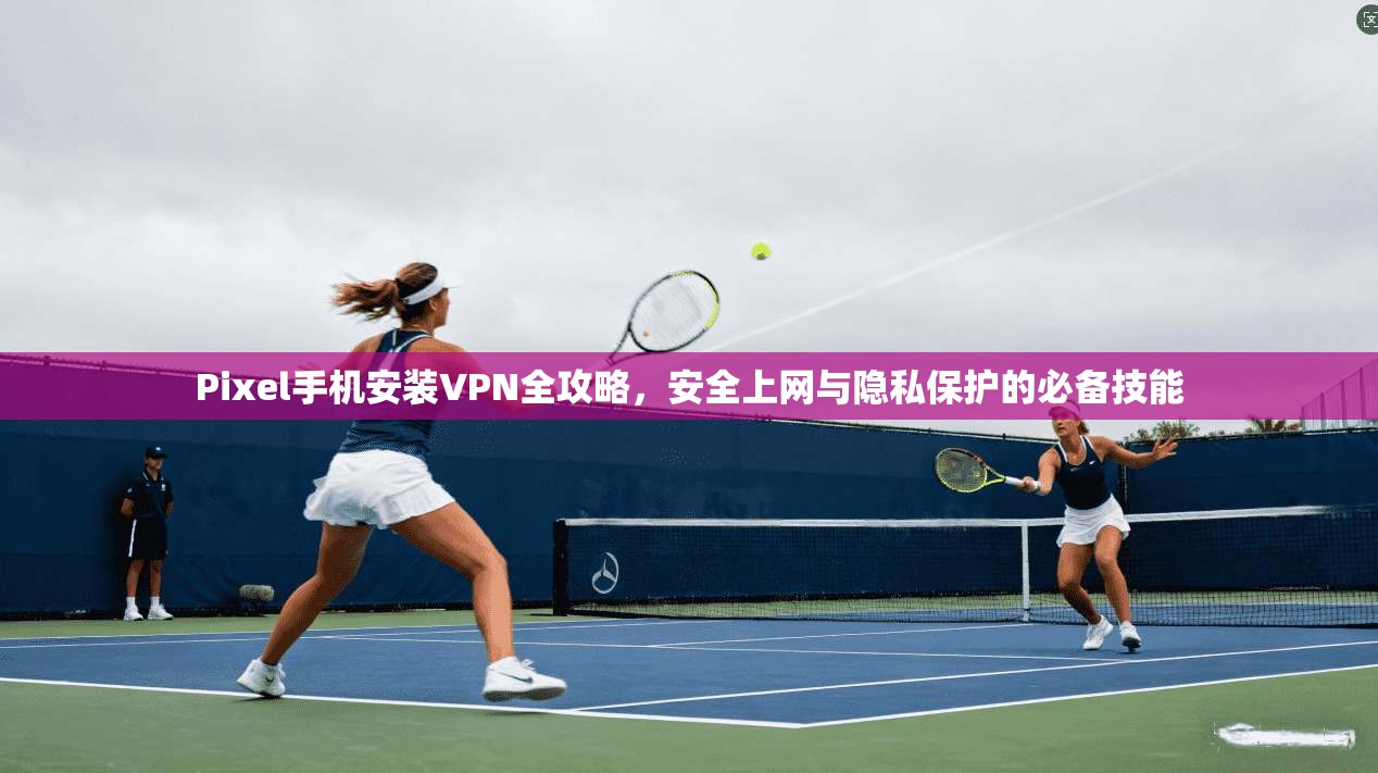Pixel手机安装VPN全攻略，安全上网与隐私保护的必备技能
