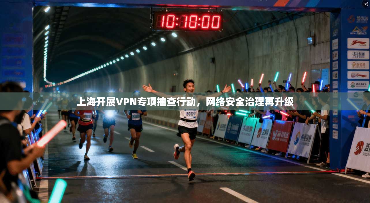 上海开展VPN专项抽查行动，网络安全治理再升级