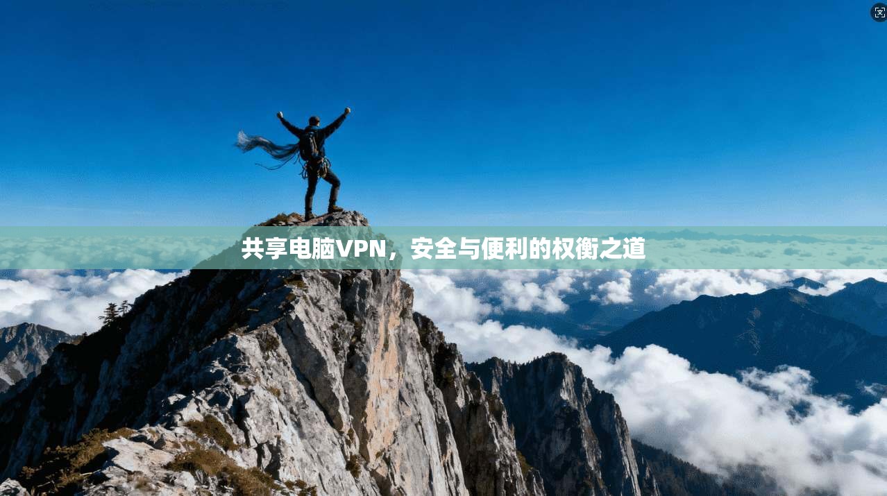 共享电脑VPN，安全与便利的权衡之道
