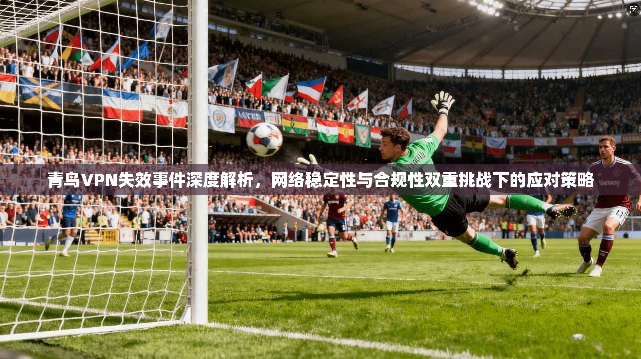 青鸟VPN失效事件深度解析，网络稳定性与合规性双重挑战下的应对策略