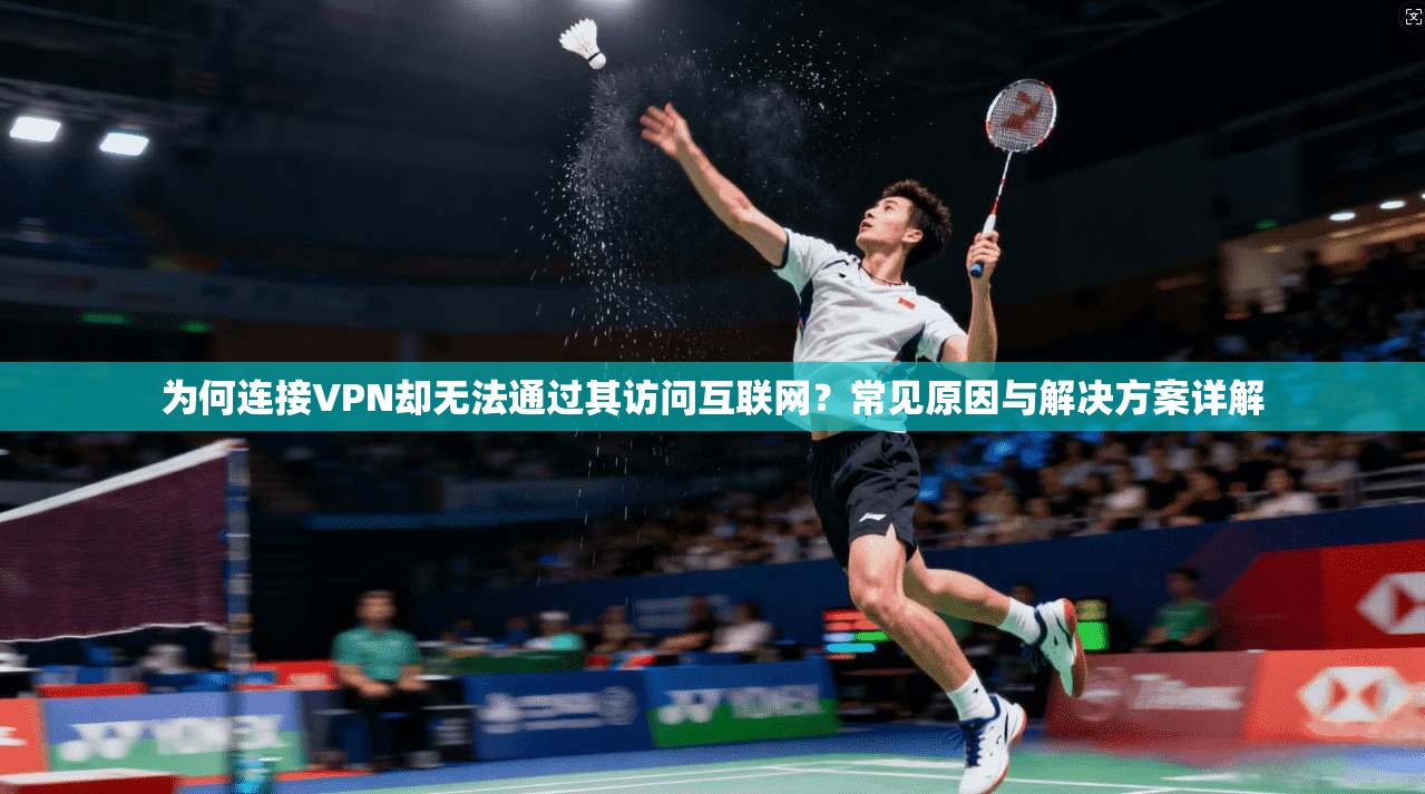 为何连接VPN却无法通过其访问互联网？常见原因与解决方案详解