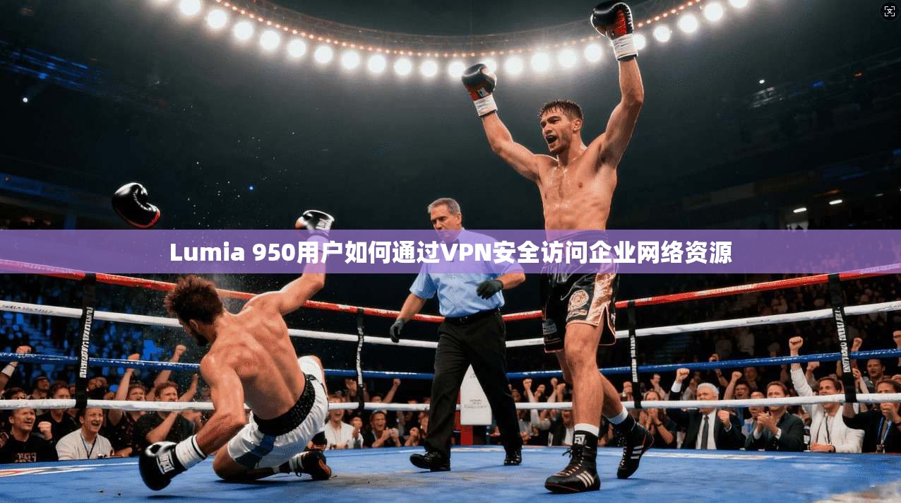 Lumia 950用户如何通过VPN安全访问企业网络资源