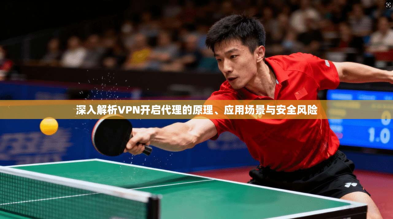 深入解析VPN开启代理的原理、应用场景与安全风险
