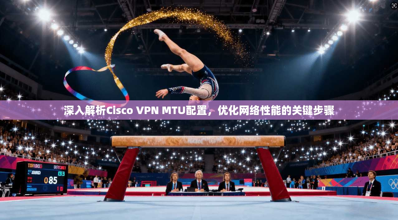 深入解析Cisco VPN MTU配置，优化网络性能的关键步骤