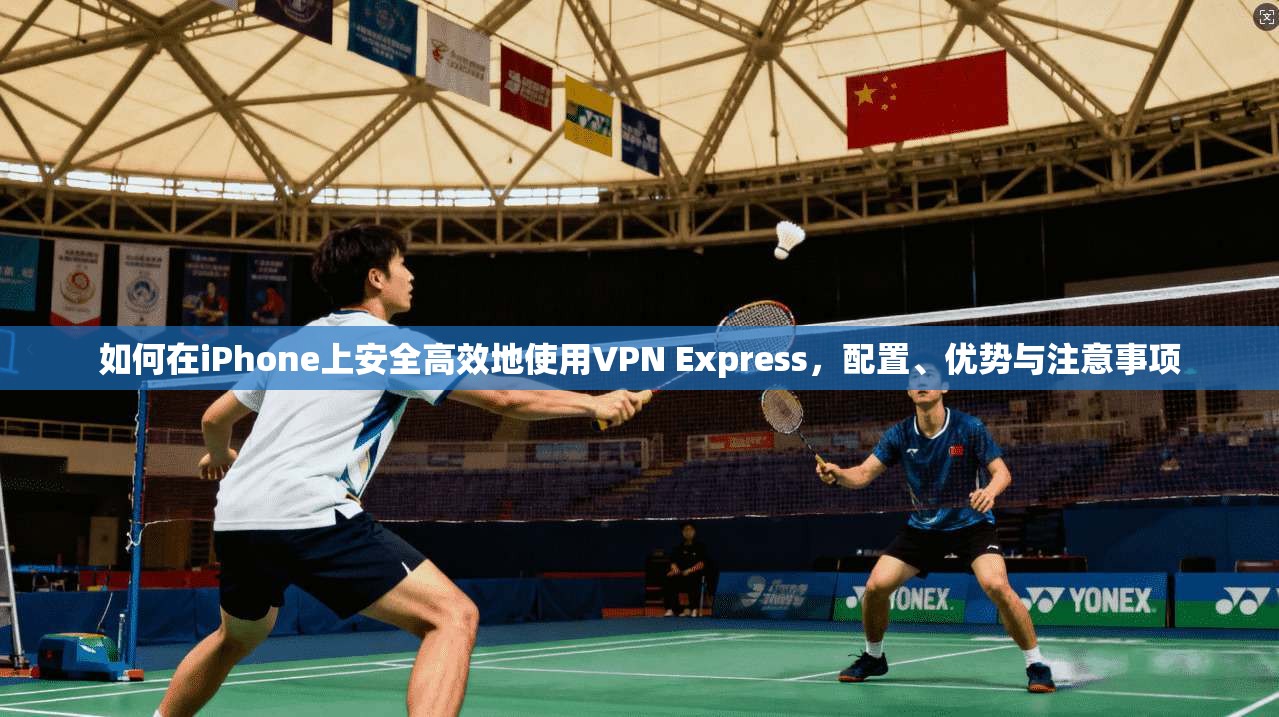 如何在iPhone上安全高效地使用VPN Express，配置、优势与注意事项