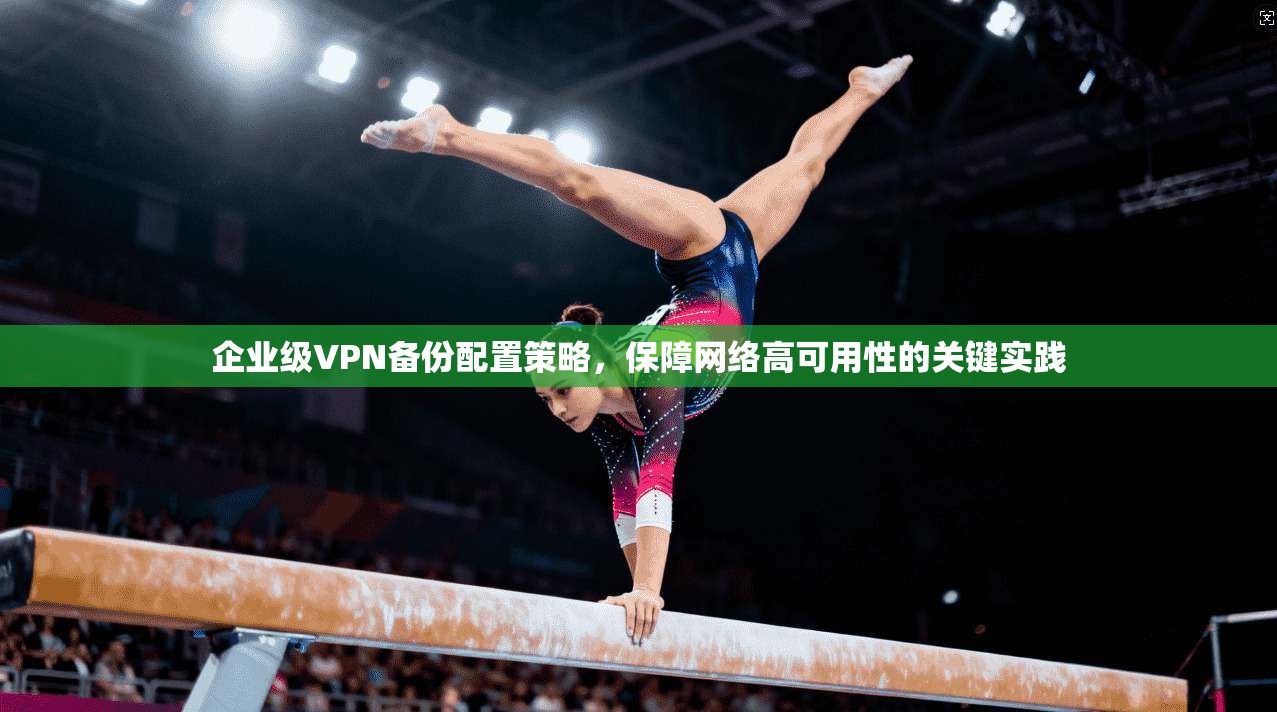 企业级VPN备份配置策略，保障网络高可用性的关键实践