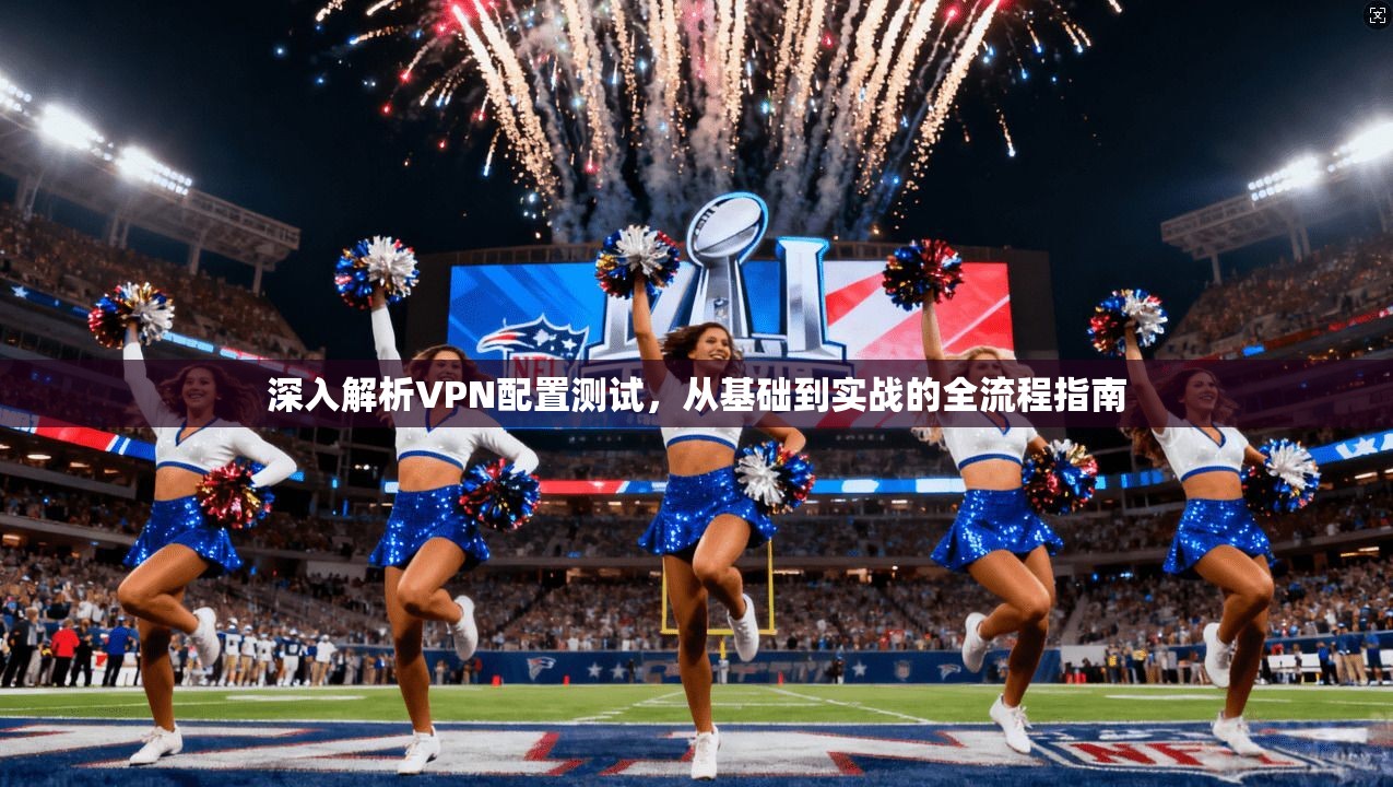 深入解析VPN配置测试，从基础到实战的全流程指南