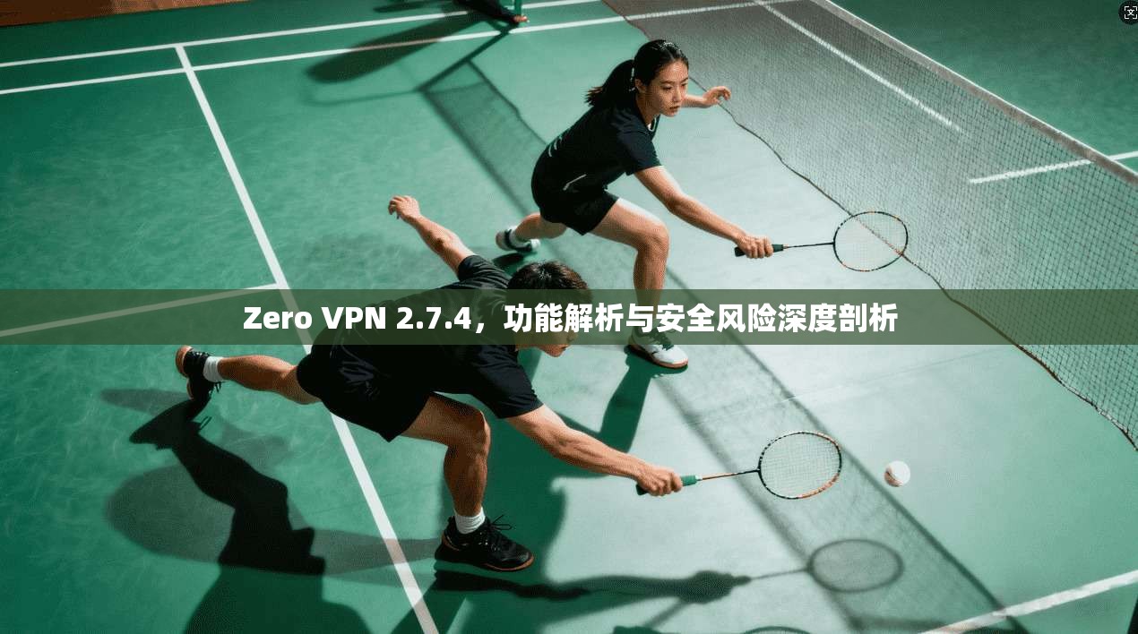 Zero VPN 2.7.4，功能解析与安全风险深度剖析