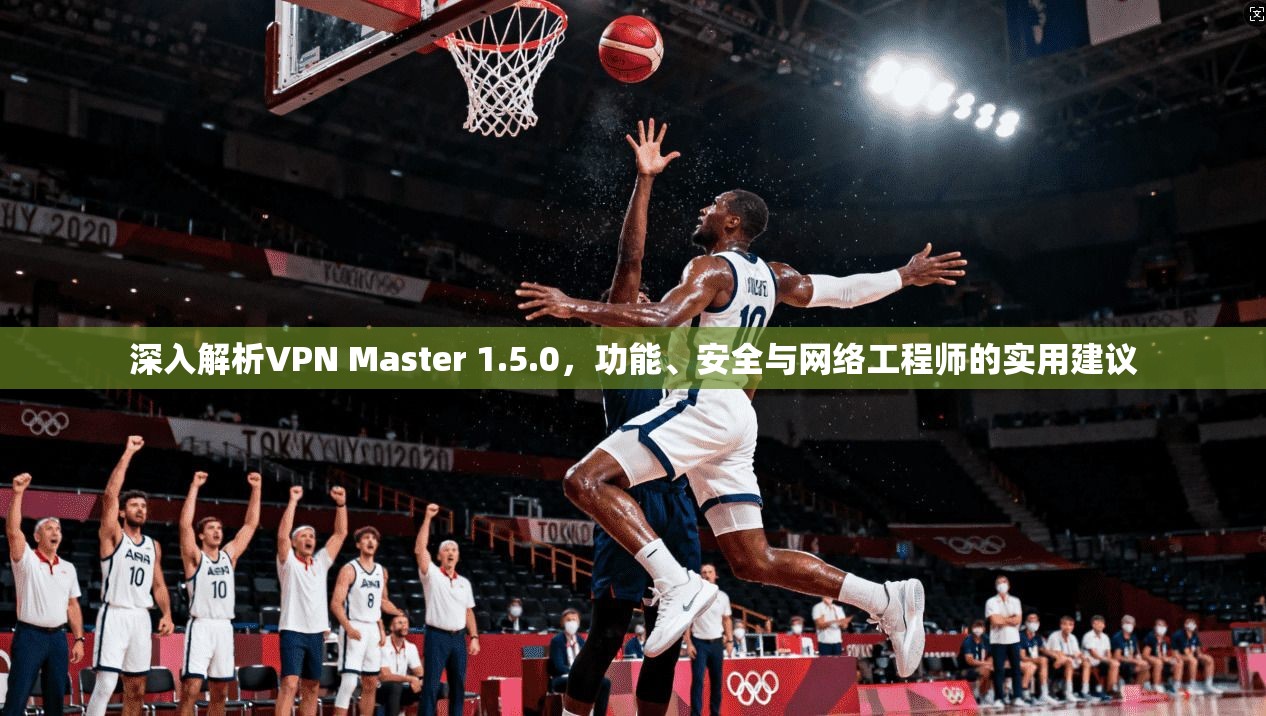 深入解析VPN Master 1.5.0，功能、安全与网络工程师的实用建议