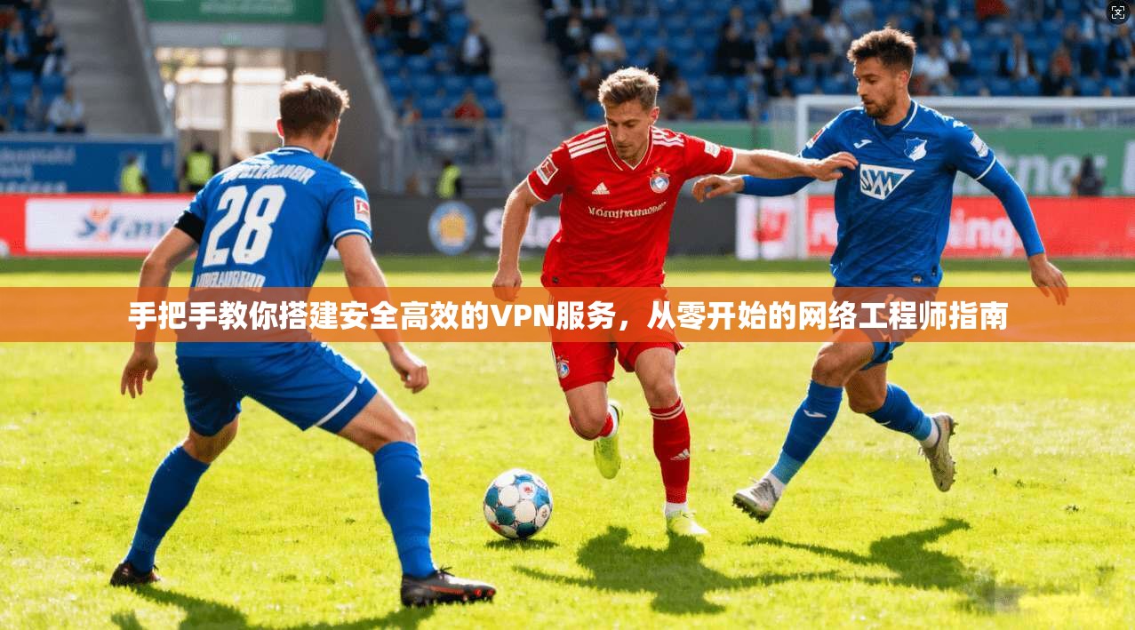 手把手教你搭建安全高效的VPN服务，从零开始的网络工程师指南