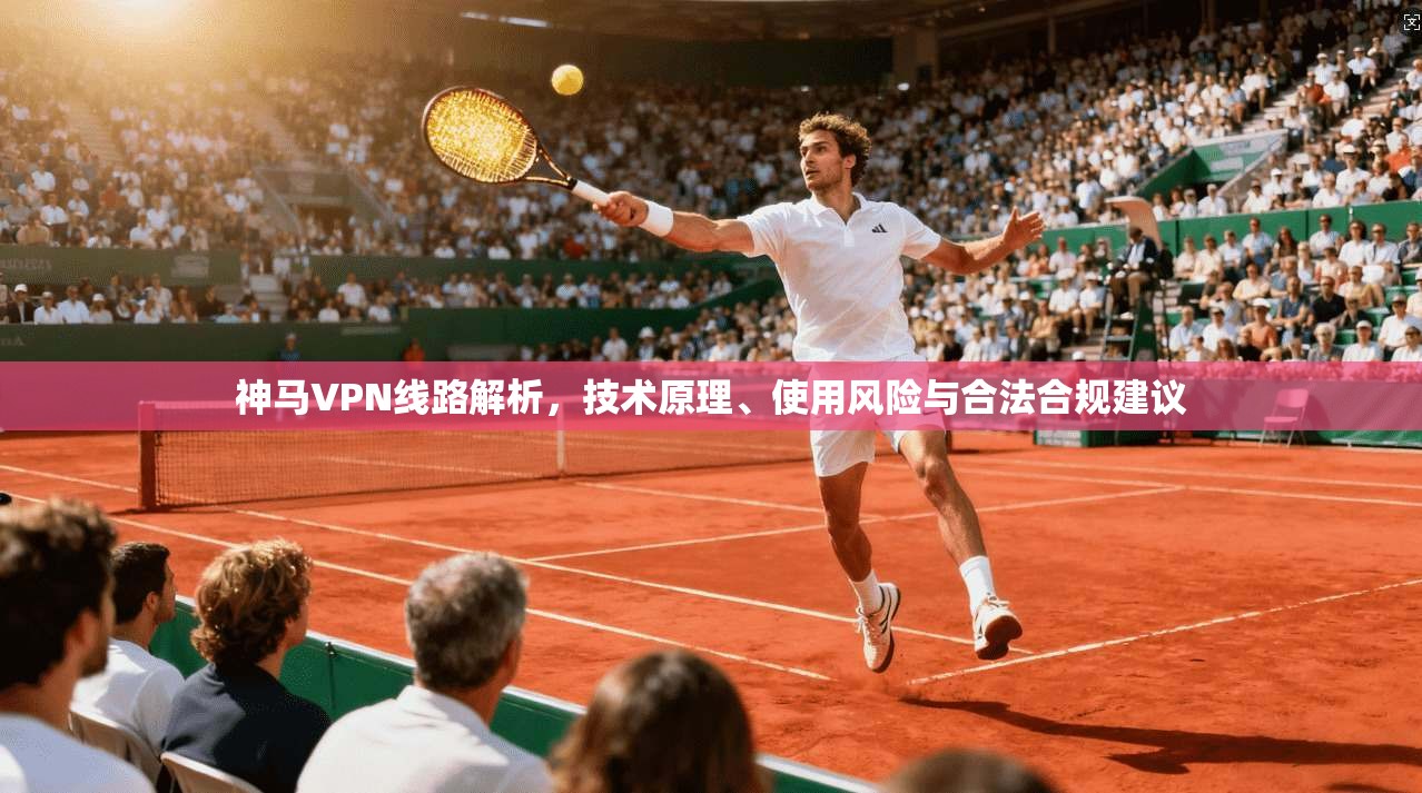 神马VPN线路解析，技术原理、使用风险与合法合规建议