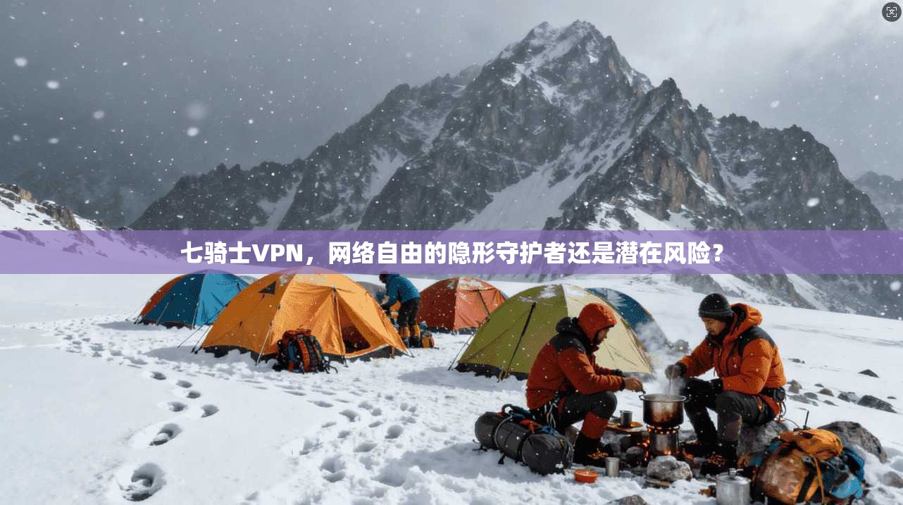 七骑士VPN，网络自由的隐形守护者还是潜在风险？