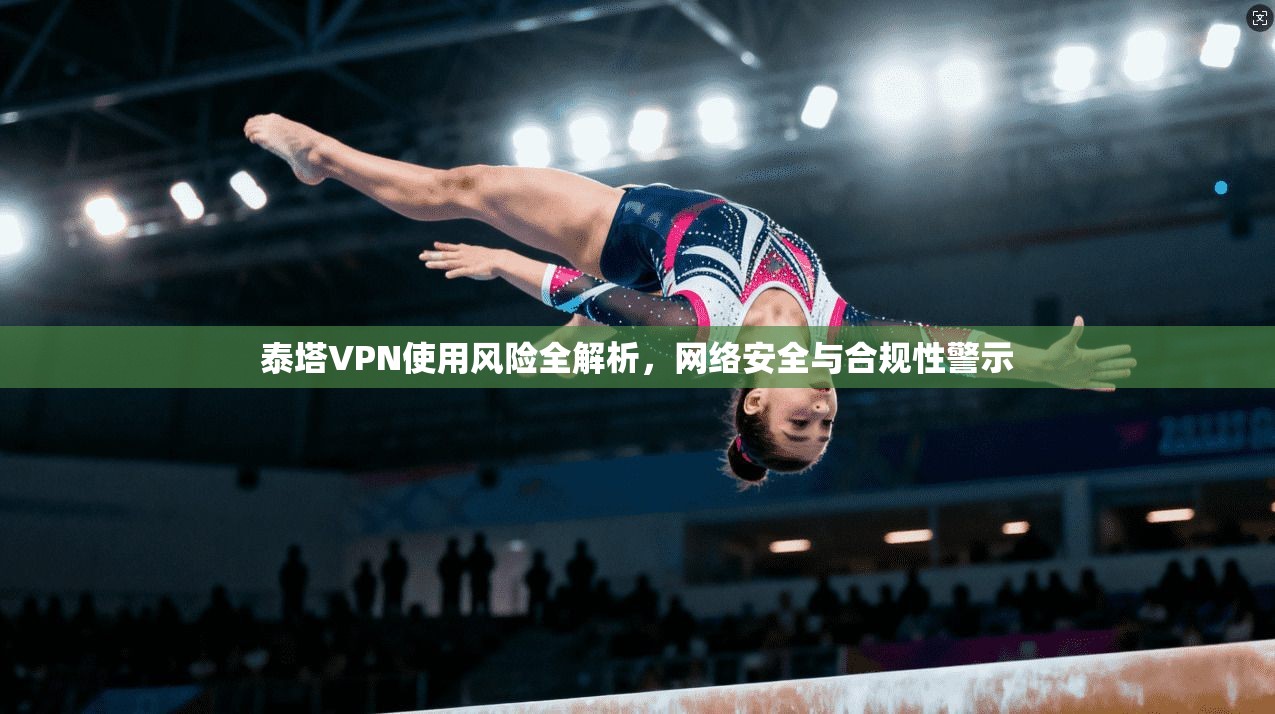 泰塔VPN使用风险全解析，网络安全与合规性警示