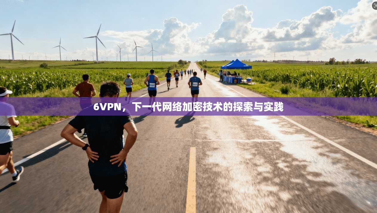 6VPN，下一代网络加密技术的探索与实践