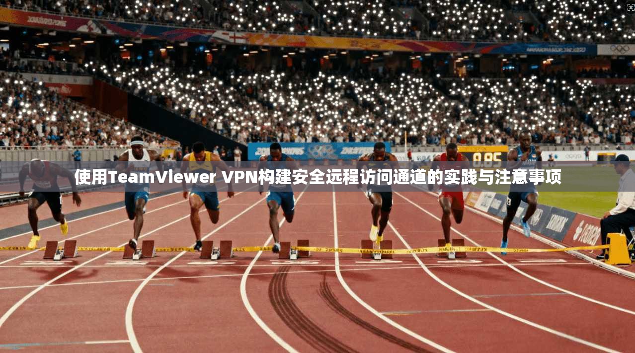 使用TeamViewer VPN构建安全远程访问通道的实践与注意事项