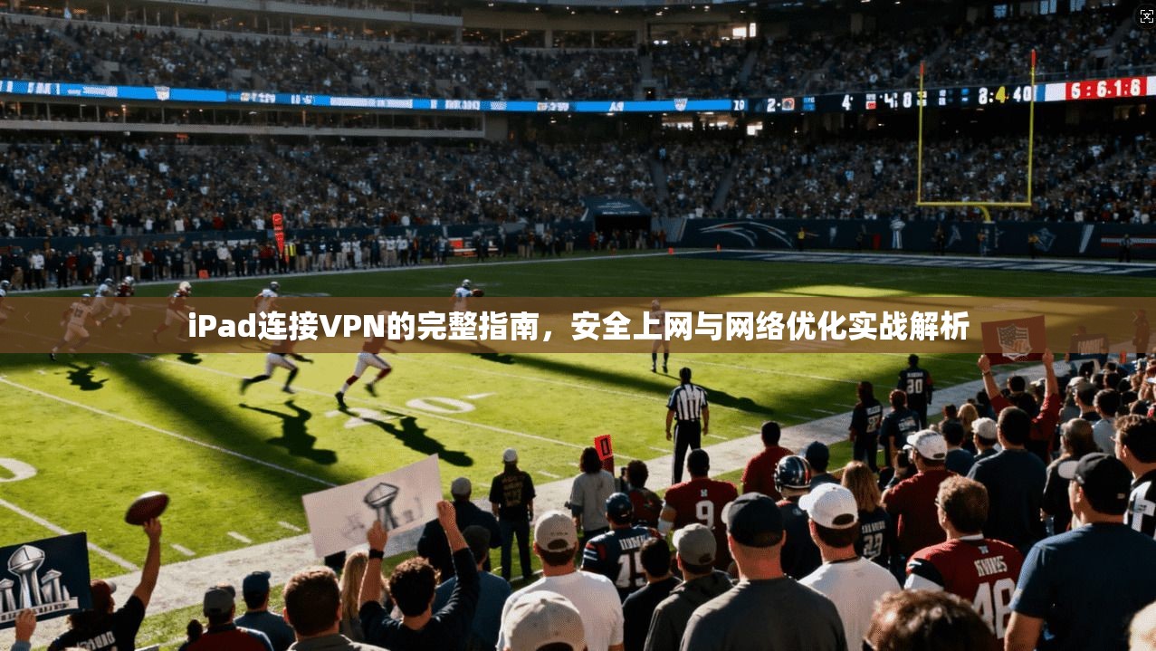 iPad连接VPN的完整指南，安全上网与网络优化实战解析