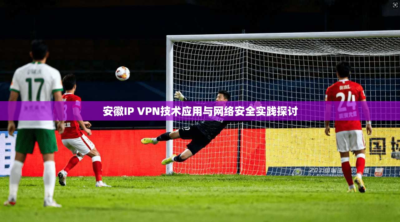 安徽IP VPN技术应用与网络安全实践探讨