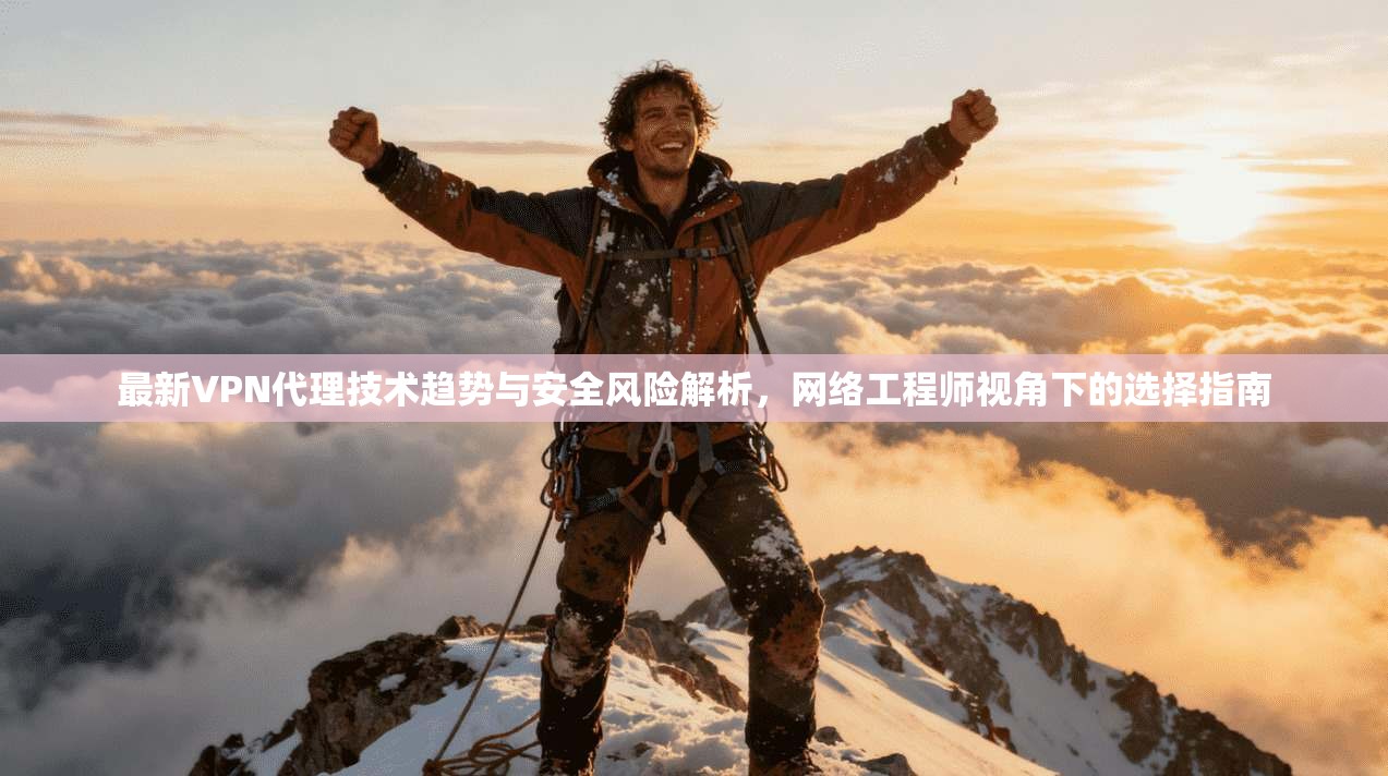 最新VPN代理技术趋势与安全风险解析，网络工程师视角下的选择指南