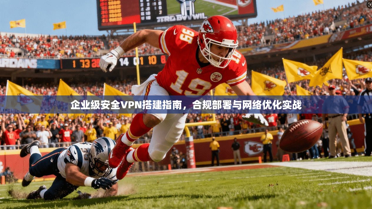 企业级安全VPN搭建指南，合规部署与网络优化实战