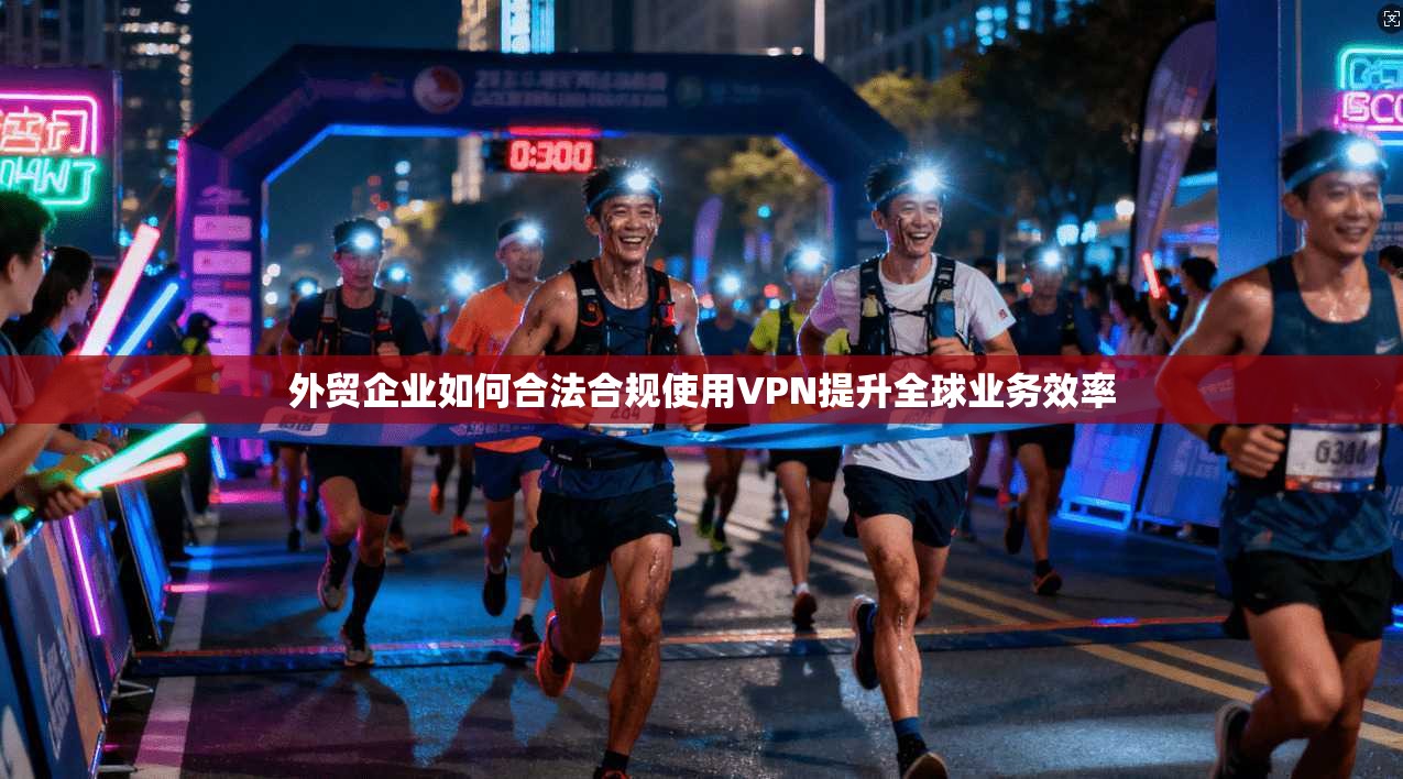 外贸企业如何合法合规使用VPN提升全球业务效率